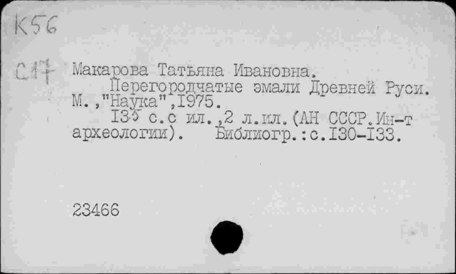 ﻿
2 -і f Макарова Татьяна Ивановна.
Перегородчатые эмали Двевней Ру
М./Наука” ,1975.	‘ J
I36" с.с ил. ,2 л.ил. (АН СССР.Ин-
археологии).	Библиогр.: с.I30-Ï33.
23466